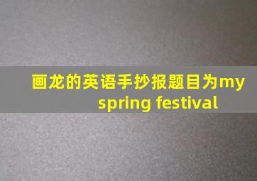 画龙的英语手抄报题目为my spring festival